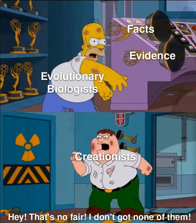 This two-panel meme uses popular animated characters to satirize the debate between evolutionary biology and creationism. In the top panel, battered Homer Simpson is labeled as Evolutionary Biologists, aggressively reaching towards a machine holding both Facts and Evidence. In the bottom panel, battered Peter Griffin is labeled as Creationists, who indignantly complains, 'Hey! That's no fair! I don't got none of them!'. The joke points out that creationism lacks supporting factual and scientific evidence, unlike evolutionary biology which is backed by extensive empirical evidence.