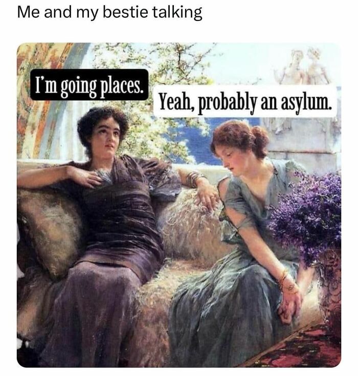 This meme consists of a classical painting depicting two women relaxing on an outdoor couch, with added text to portray a funny conversation between close friends. The top header reads 'Me and my bestie talking'. The first woman, lounging back with a hopeful, optimistic expression, says 'I'm going places', a common phrase meaning one expects to be successful and achieve great things in life. Her friend responds with a deadpan line 'Yeah, probably an asylum', twisting the meaning of the original phrase to joke that the first woman's unhinged behavior will get her admitted to a mental health facility instead of achieving success. The humor comes from the relatable, teasing dynamic between very close friends who are comfortable making dark jokes at each other's expense.