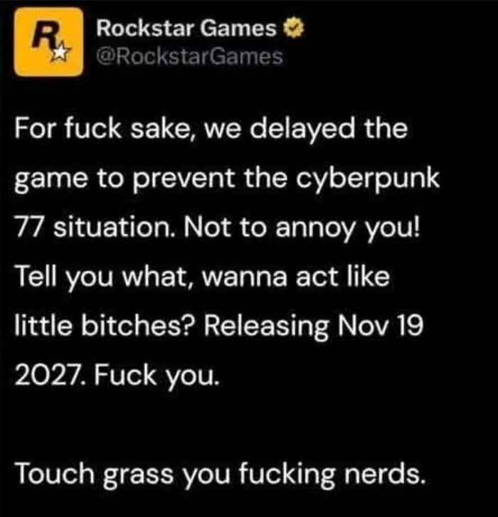 A fabricated tweet screenshot purporting to be from Rockstar Games, featuring the company's yellow logo with a black 'R' and star, and the handle '@RockstarGames' at the top left. The tweet text, displayed in white font on a black background, expresses exaggerated frustration: it claims the game was delayed to avoid a 'Cyberpunk 77 situation' (referencing the 2020 game's troubled launch), sarcastically threatens a new release date of November 19, 2027, and dismisses critics with 'Touch grass you fucking nerds.' The content mocks both developer-player tensions over delays and fan entitlement.