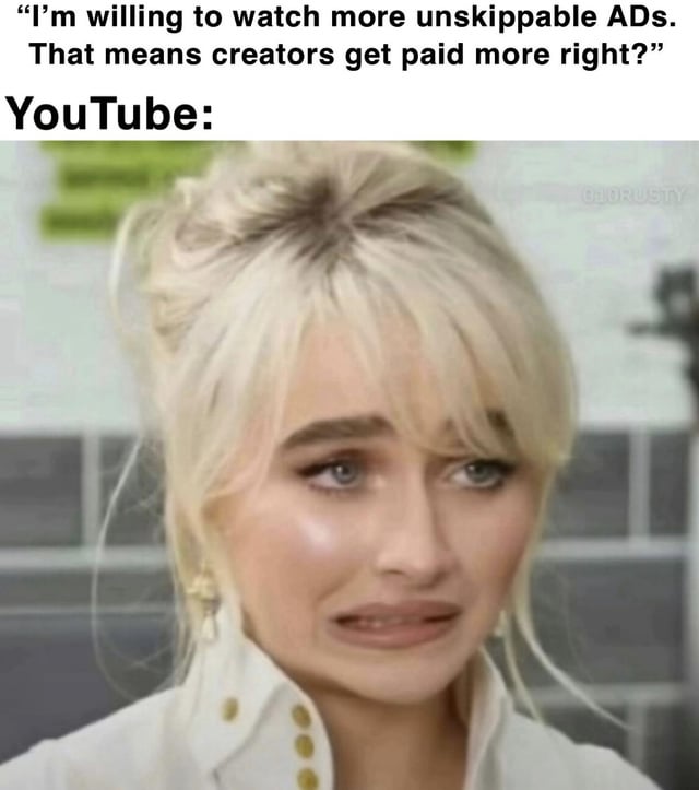 A meme criticizing YouTube's ad monetization practices. The top text reads, 'I’m willing to watch more unskippable ADs. That means creators get paid more right?' followed by 'YouTube:' and a close-up image of a sad-looking woman, implying YouTube does not actually increase creator pay despite more ads, using sarcasm to highlight the disconnect between user expectations and platform reality.