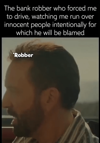 A meme image featuring a screenshot of a man labeled 'Robber' sitting in a car. Above the image, there is text: 'The bank robber who forced me to drive, watching me run over innocent people intentionally for which he will be blamed'. The scene appears to be from a live-action film or TV show, with the added text creating a darkly humorous scenario where the driver is intentionally causing harm to frame the robber.