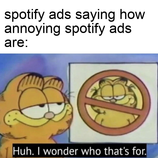 This meme uses the classic Garfield reaction template to mock the ironic behavior of Spotify ads that complain about how annoying Spotify ads themselves are, typically as part of a sales pitch for Spotify Premium. The top text sets up the scenario of Spotify ads calling Spotify ads annoying, followed by Garfield looking at a sign that bans Garfield and saying 'Huh. I wonder who that's for', sarcastically highlighting the obvious hypocrisy of Spotify advertising against its own ads.