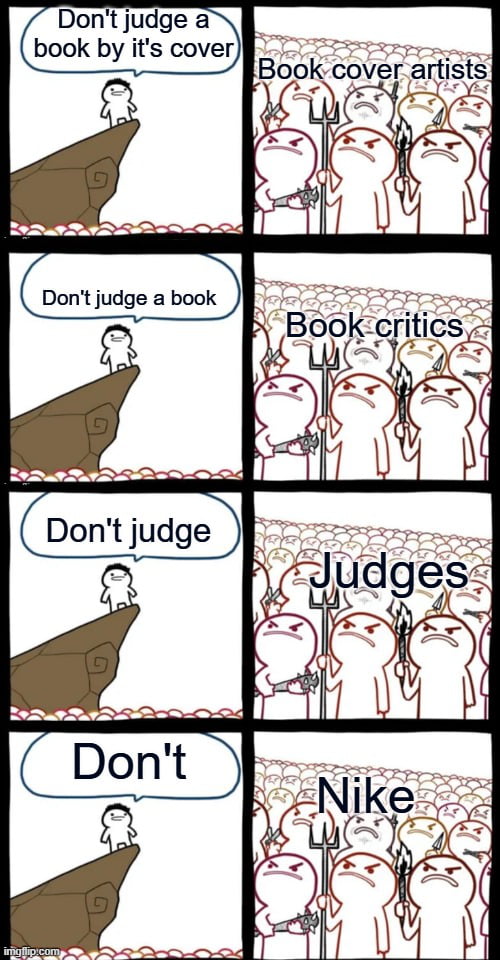 A 4-panel meme where each panel is split into left and right sections. The left sections feature a simple stick figure standing on the edge of a cliff with progressively shorter text bubbles: initially 'Don't judge a book by it's cover', then 'Don't judge a book', followed by 'Don't judge', and finally 'Don't'. The right sections show identical angry mobs of stick figures holding pitchforks and torches, each labeled with different groups: 'Book cover artists', 'Book critics', 'Judges', and 'Nike'. The humor stems from the absurdity of shortening the original phrase to the point where it elicits an angry reaction from an unrelated brand (Nike), playing on the contrast between the shrinking statement and the consistently hostile mob response.