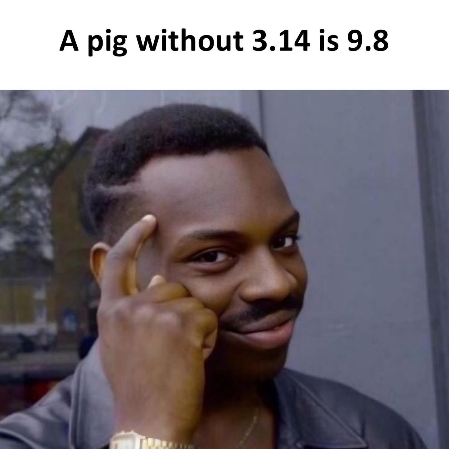This meme combines a math and wordplay joke with a popular reaction image. The top text reads "A pig without 3.14 is 9.8", paired with the well-known Roll Safe reaction shot of a man tapping his temple with a smug, clever expression. The joke relies on overlapping references: 3.14 is the standard approximate value of the mathematical constant pi, so removing the letters "pi" from the word "pig" leaves the letter "g", which is the symbol for gravitational acceleration, equal to roughly 9.8 m/s². The Roll Safe image is used to convey the feeling of landing on a silly, seemingly clever logic trick for this pun.