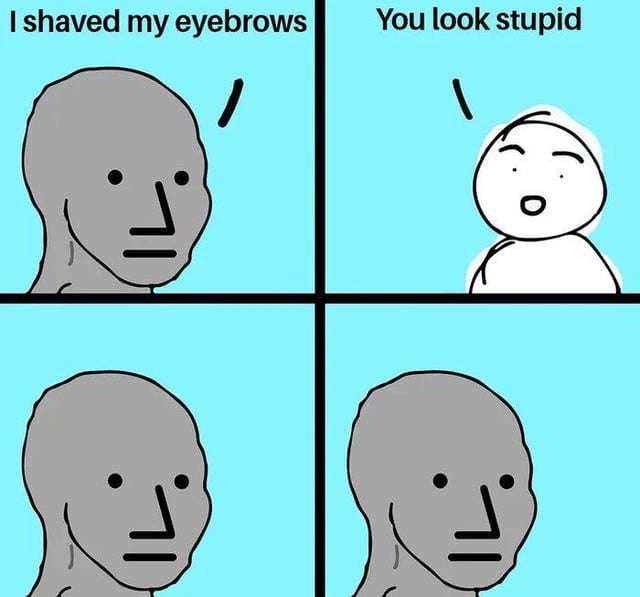 A 4-panel comic meme with a light blue background. The top-left panel features a gray, simplistic humanoid character with the text 'I shaved my eyebrows'. The top-right panel shows a white, round-headed character responding with 'You look stupid'. The bottom two panels repeat the gray character with no change in expression, emphasizing their lack of reaction to the insult about their shaved eyebrows. The humor stems from the gray character's unchanged, neutral demeanor despite the criticism.