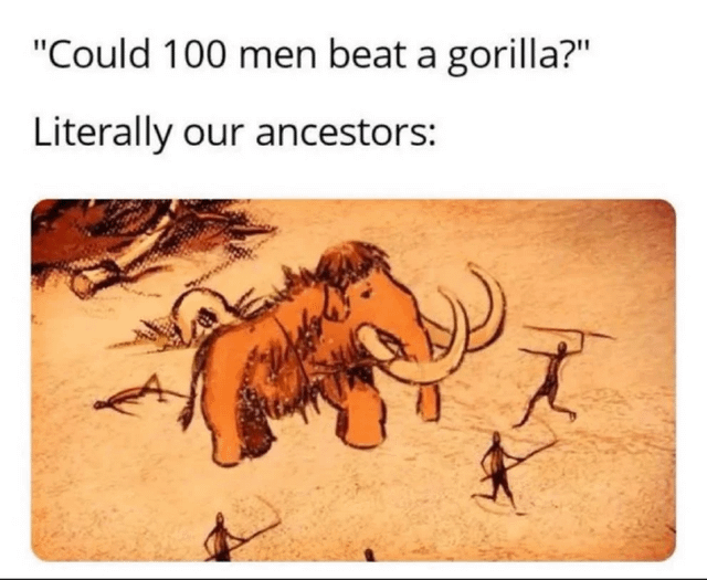 A meme featuring a humorous comparison between the hypothetical question 'Could 100 men beat a gorilla?' and the historical reality of human ancestors' hunting practices. The top text poses the debate question, followed by the caption 'Literally our ancestors:' above an illustration of prehistoric humans using spears to hunt a large mammoth. The joke implies that if early humans successfully coordinated to hunt massive animals like mammoths, 100 modern men could similarly overcome a gorilla through teamwork.
