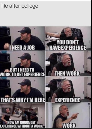 A six-panel meme illustrating the common post-college struggle of securing employment. The top text reads 'life after college'. The panels depict a heated exchange: one person (likely a graduate) shouts 'I NEED A JOB', while another (possibly an employer) retorts 'YOU DON'T HAVE EXPERIENCE'. This escalates with the graduate arguing 'BUT I NEED TO WORK TO GET EXPERIENCE!', the employer responding 'THEN WORK', and the graduate countering 'THAT'S WHY I'M HERE'. The employer repeats 'EXPERIENCE', leading the graduate to exclaim 'HOW AM I GONNA GET EXPERIENCE WITHOUT A WORK', and the employer ends with 'WORK'. The meme humorously captures the frustrating 'experience vs. job' paradox new graduates face.