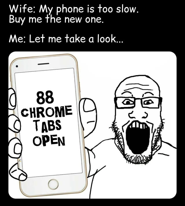 This is a relatable internet meme depicting a common everyday tech scenario. A wife complains that her smartphone is running too slow and demands her husband buy her a brand new phone. When the husband offers to check what's wrong, he discovers the phone has 88 open Google Chrome tabs running in the background, which is the actual cause of the slow performance, not an outdated device. The husband reacts with an exaggerated shocked, yelling expression drawn in the Wojak meme style, reacting to the absurd number of open tabs draining the phone's resources. The joke plays on the very common habit of leaving dozens of unused browser tabs open on mobile devices, which causes performance problems that people often incorrectly blame on the phone itself instead of their own habit.
