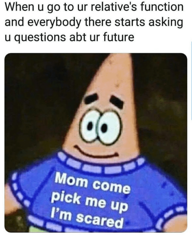 This meme features Patrick Star, the dim-witted starfish character from the animated series *SpongeBob SquarePants*, in an edited still image. Patrick’s blue shirt has been modified to display the text 'Mom come pick me up I'm scared' in white lettering. Above the character, a caption reads: 'When u go to ur relative's function and everybody there starts asking u questions abt ur future'. The meme humorously encapsulates the universal, anxious feeling many people experience at family gatherings, where relatives often ask intrusive, pressure-filled questions about career, education, or long-term life plans. The visual joke relies on pairing Patrick’s blank, slightly nervous facial expression (wide eyes and a forced tight smile) with the childish, desperate plea on his shirt, amplifying the sense of being overwhelmed and wanting to escape an uncomfortable adult situation by regressing to a childlike desire for a parent to rescue them.