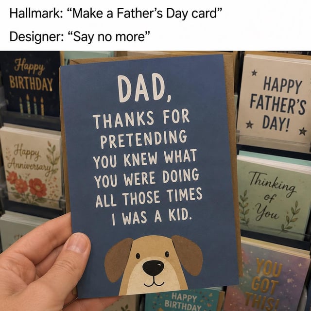The meme is structured in two parts: first, two lines of text at the top set up a hypothetical conversation where Hallmark asks a designer to create a Father's Day card, and the designer replies 'Say no more'. Below this setup, a photograph shows a person's left hand holding up a dark blue Father's Day greeting card, which has white text reading 'DAD, THANKS FOR PRETENDING YOU KNEW WHAT YOU WERE DOING ALL THOSE TIMES I WAS A KID.' above a cute illustration of a smiling cartoon dog's head. The background is a store greeting card display, with other cards for birthdays, anniversaries, and other occasions visible on the shelves behind the featured card. The humor comes from the relatable truth that most parents do not have all the answers while raising children, and only realize their parents were figuring things out as they go once they become adults themselves.
