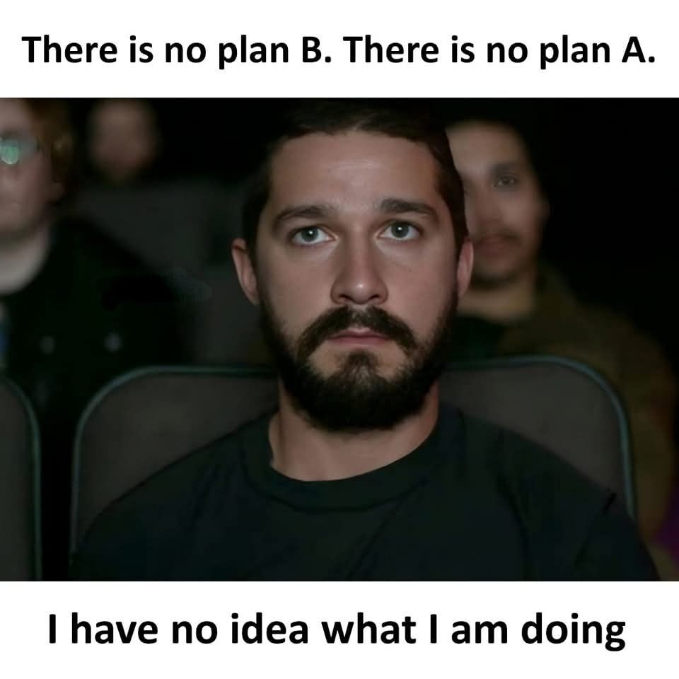 This is a single-panel reaction meme. It features a photo of actor Shia LaBeouf sitting in a theater seat with a blank, dazed, slightly panicked stare looking straight ahead. Text is placed above and below the photo: the top text reads "There is no plan B. There is no plan A.", while the bottom text reads "I have no idea what I am doing". The meme humorously conveys the relatable feeling of being completely unprepared for a situation, having no pre-planned strategies at all, and being entirely lost about how to proceed with a task or event.