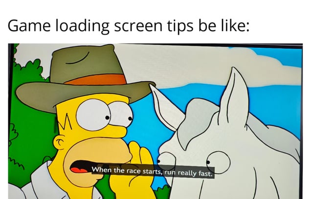 A meme combining a scene from the animated TV show 'The Simpsons' with humorous text to parody unhelpful game loading screen tips. The top text reads 'Game loading screen tips be like:' and features Homer Simpson whispering conspiratorially into a white horse's ear, with the dialogue 'When the race starts, run really fast.' The joke mocks the often obvious or redundant advice found in video game loading screens by presenting an absurdly simplistic 'tip.'