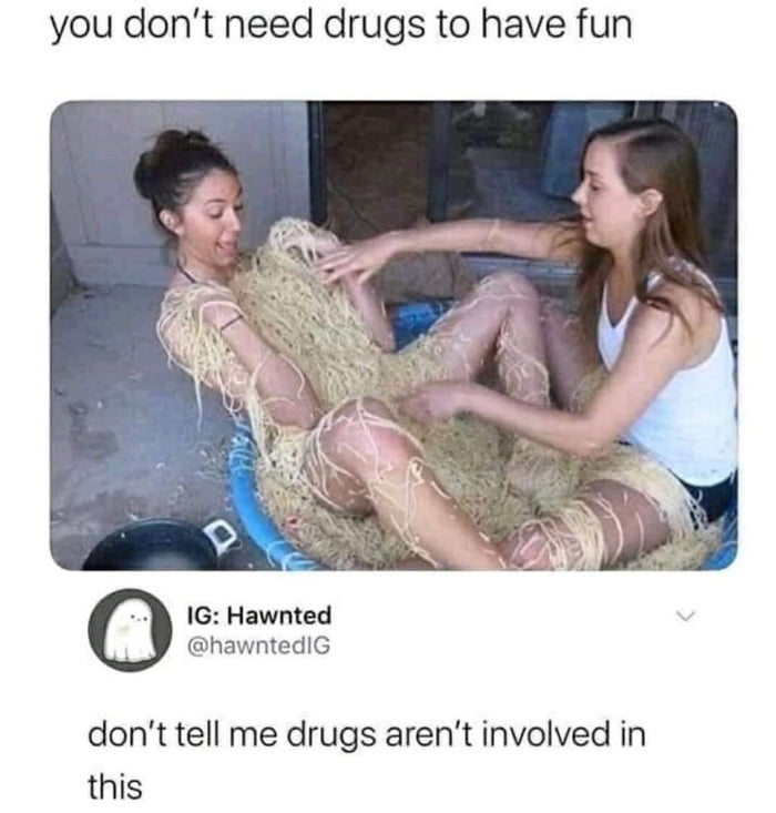 This meme features a real-life photograph of two young women in an outdoor setting. One woman sits in a blue plastic tub, completely covered from her head to her torso in uncooked spaghetti noodles, while the second woman actively places more noodles on her body. The meme includes two text overlays: the top line reads "you don't need drugs to have fun", and the bottom line responds with sarcasm: "don't tell me drugs aren't involved in this". The humor comes from the absurdity of the situation—covering someone in raw spaghetti is an unusual, nonsensical activity that viewers associate with being under the influence of drugs, directly undermining the initial positive, drug-free statement. The tone is playful and sarcastic, leaning into the absurdity of the real-life moment.