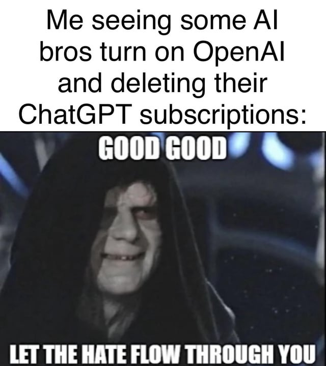 This meme uses a screenshot of Emperor Palpatine (Darth Sidious) from the Star Wars original trilogy, paired with overlay text to humorously frame the reaction of people critical of OpenAI when they observe users canceling their ChatGPT subscriptions. The top text sets up the scenario: 'Me seeing some AI bros turn on OpenAI and deleting their ChatGPT subscriptions:', while the text over Palpatine reads 'GOOD GOOD' and the bottom text states 'LET THE HATE FLOW THROUGH YOU'. The joke leans into the Sith ideology of embracing negative emotions like hate, framing the cancellation of ChatGPT subscriptions as a moment that fuels animosity towards OpenAI, which is playfully celebrated through the iconic menacing persona of Palpatine.