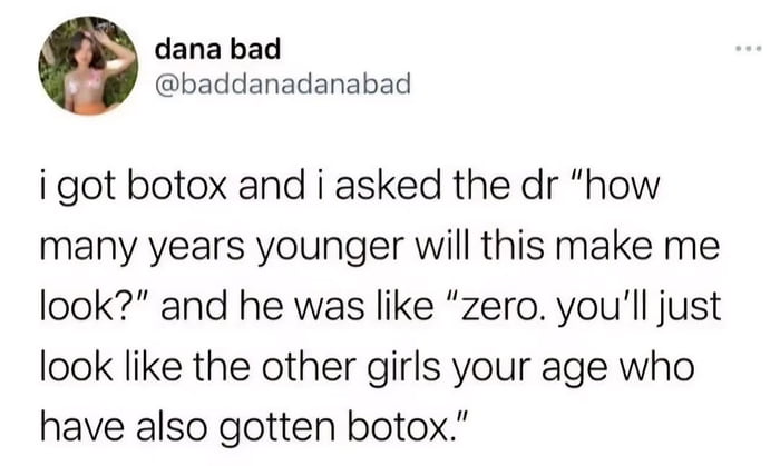 A meme presented as a screenshot of a tweet from user 'dana bad' (@baddanadanabad) sharing a humorous anecdote about a Botox consultation. The tweet describes the user asking their doctor how many years younger the Botox will make them look, with the doctor responding bluntly: 'zero. you'll just look like the other girls your age who have also gotten botox.' The humor arises from the doctor's realistic, unfiltered reply that subverts the expectation of appearing younger, instead highlighting the homogenizing effect of cosmetic procedures among peers.