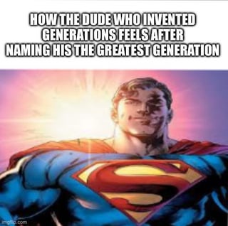 A meme featuring a close-up image of Superman from DC Comics, wearing his iconic red and blue costume with a yellow 'S' shield on his chest. The background has a bright, glowing light effect, emphasizing his heroic demeanor. Above the character, bold white text reads: 'HOW THE DUDE WHO INVENTED GENERATIONS FEELS AFTER NAMING HIS THE GREATEST GENERATION'. The humor lies in the sarcastic implication that the person who coined the term 'The Greatest Generation' (referring to those who lived through World War II) might feel overly self-assured, comparing their confidence to Superman's iconic smug and heroic pose.