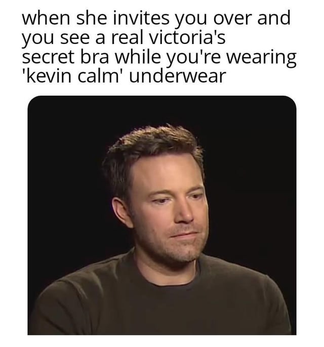 This meme uses the widely recognized "sad Ben Affleck" reaction image paired with a humorous relatable scenario. The text above the image describes the awkward feeling when a romantic partner invites you over, and you notice she wears a premium Victoria's Secret bra, while you are wearing cheap, off-brand "Kevin Calm" underwear, a clear parody of the Calvin Klein underwear brand. Ben Affleck's downtrodden, embarrassed, awkward expression perfectly mirrors the self-conscious, out-of-place feeling described in the setup text, creating a funny relatable joke about dating-related insecurity.
