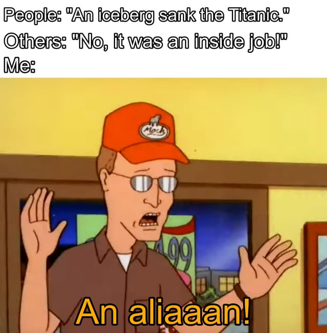 A meme featuring a screenshot of Dale Gribble from the animated TV show 'King of the Hill'. The top text reads: 'People: "An iceberg sank the Titanic." Others: "No, it was an inside job!" Me:' followed by Dale with his hands raised, yelling 'An aliaaaan!' in large orange text. Dale's expression is shocked and excited, with his mouth open and hands raised, typical of his conspiracy-theory-obsessed personality from the show.