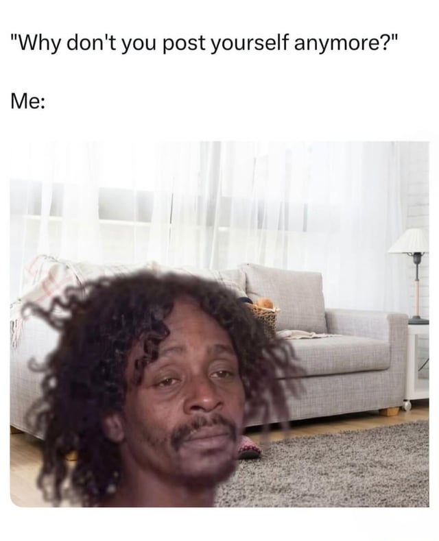 This is a relatable self-deprecating humor meme that jokes about the common experience of avoiding posting photos of oneself online after one's appearance changes. The top text poses the question from others: "Why don't you post yourself anymore?", followed by "Me:" introducing the punchline: only the top half of comedian Katt Williams' face is visible in the frame, with the lower half cut off. This visually implies that the person has gained weight, so their whole face/body no longer fits in a standard selfie frame, hence why they stopped posting photos of themselves.