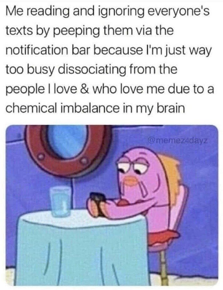 The meme consists of two parts: top text that describes a relatable darkly humorous experience of reading incoming text messages via the phone notification bar without replying, because the person is dissociating from loved ones as a result of chemical imbalances in their brain. Below the text is a screenshot of a tired-looking purple female fish character from the animated series SpongeBob SquarePants, sitting at a table with a glass of water, staring blankly at her phone with half-lidded, unmotivated eyes.
