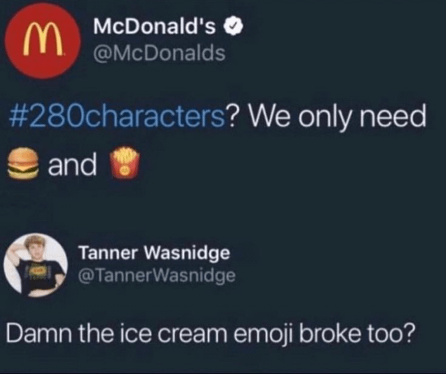 This image is a screenshot of a viral interaction on X (formerly Twitter). First, the official verified McDonald's account posts a tweet referencing the platform's former 280-character post limit, stating they only need a hamburger emoji and a french fries emoji to represent their brand. A user named Tanner Wasnidge replies with a joke: "Damn the ice cream emoji broke too?", which is a humorous burn referencing the extremely widespread, long-running public meme that McDonald's ice cream machines are almost always out of service at most locations. The joke implies McDonald's didn't include the ice cream emoji because it "doesn't work" just like their real machines, and is considered such a perfect comeback that McDonald's has no reasonable response, matching the given meme title.