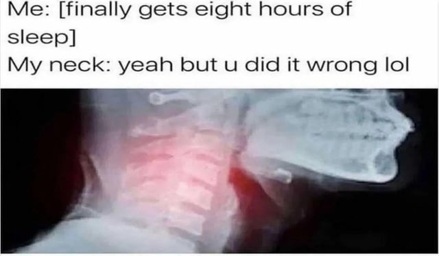 The meme consists of two main parts: the top section contains text dialogue, and the bottom section shows an X-ray image of a neck with red highlighting. The text reads: 'Me: [finally gets eight hours of sleep] My neck: yeah but u did it wrong lol'. The X-ray image visually emphasizes the neck, with red coloring likely indicating pain or discomfort. The humor stems from the relatable scenario where achieving a goal (getting 8 hours of sleep) is undermined by unexpected physical discomfort (neck pain), framed as a sarcastic conversation between 'Me' and 'My neck'.