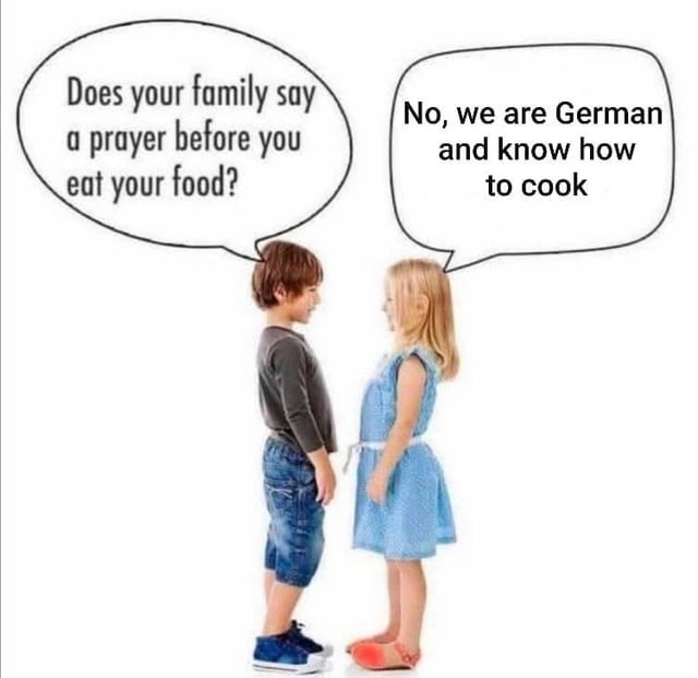 The meme features two young children (a boy and a girl) standing face-to-face against a plain white background. The boy, wearing a gray long-sleeve shirt and blue shorts, asks via a speech bubble: "Does your family say a prayer before you eat your food?" The girl, in a blue dress with red shoes, responds: "No, we are German and know how to cook." The humor stems from a cultural stereotype implying German families prioritize quality cooking over pre-meal prayers, framing good food as sufficient without religious ritual.