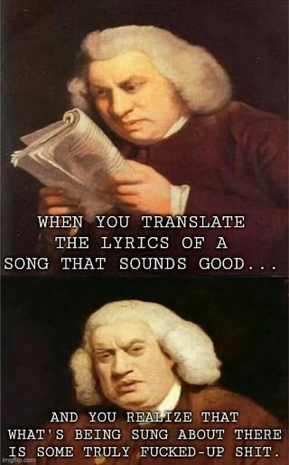 This is a two-panel reaction meme using Joshua Reynolds' 1772 portrait of 18th century English writer Samuel Johnson. The top panel shows Johnson leaning in with a focused, curious expression while reading a paper scroll he holds, overlaid with text reading "WHEN YOU TRANSLATE THE LYRICS OF A SONG THAT SOUNDS GOOD...". The bottom panel shows Johnson pulling back with a shocked, disgusted, disappointed expression, overlaid with text reading "AND YOU REALIZE THAT WHAT'S BEING SUNG ABOUT THERE IS SOME TRULY FUCKED-UP SHIT.". The meme humorously depicts the common relatable experience of enjoying a song for its melody or beat, only to be unpleasantly surprised when translating the lyrics and finding they reference inappropriate, offensive, or absurd content.