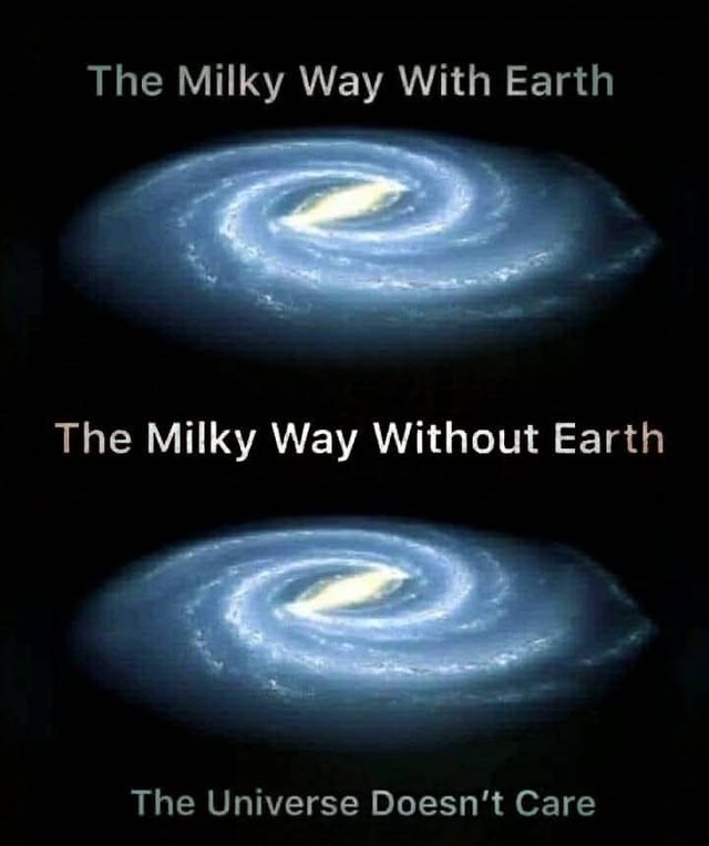 The image presents a vertical comparison of two identical spiral galaxy visuals, presumably representing the Milky Way. The top section is labeled 'The Milky Way With Earth' in white text, while the bottom section is labeled 'The Milky Way Without Earth' in a slightly lighter shade. Below both images, the text 'The Universe Doesn’t Care' is displayed in white. The core humor lies in the fact that the two galaxy images are indistinguishable, emphasizing that Earth’s presence or absence has no observable impact on the cosmos, thus conveying a sarcastic and lighthearted message about cosmic indifference to human existence.