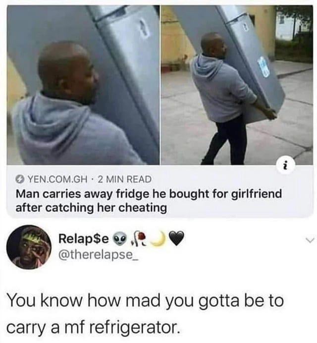 This meme consists of three stacked sections: the top has two photos of a Black man in a gray hoodie carrying a full-sized refrigerator alone outdoors, followed by a news headline from YEN.COM.GH that reads "Man carries away fridge he bought for girlfriend after catching her cheating". Below the news section is a screenshot of a Twitter/X post from user @therelapse_ commenting "You know how mad you gotta be to carry a mf refrigerator". The core humor highlights the extreme level of anger required to move a heavy appliance single-handedly to retrieve a gift after a partner's infidelity, while the provided original title adds a secondary crude joke implying the girlfriend's weight was comparable to the heavy refrigerator the man is carrying.