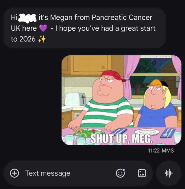 A meme formatted as a text message conversation. The top message is a cheerful greeting from 'Megan from Pancreatic Cancer UK' stating: 'Hi ☁️ it's Megan from Pancreatic Cancer UK here ❤️ - I hope you've had a great start to 2026 ✨'. Below this message is a screenshot from the TV show Family Guy featuring Peter Griffin (wearing a red cap and green striped shirt) and Meg Griffin (blonde, blue shirt) sitting at a kitchen table. Peter Griffin is shown saying 'SHUT UP, MEG.' The text message interface includes a timestamp '11:22 MMS' and a 'Text message' input field. The humor arises from the contrast between the polite, well-meaning charity greeting and Peter's rude, dismissive response, referencing the recurring 'Shut up, Meg' joke from Family Guy.