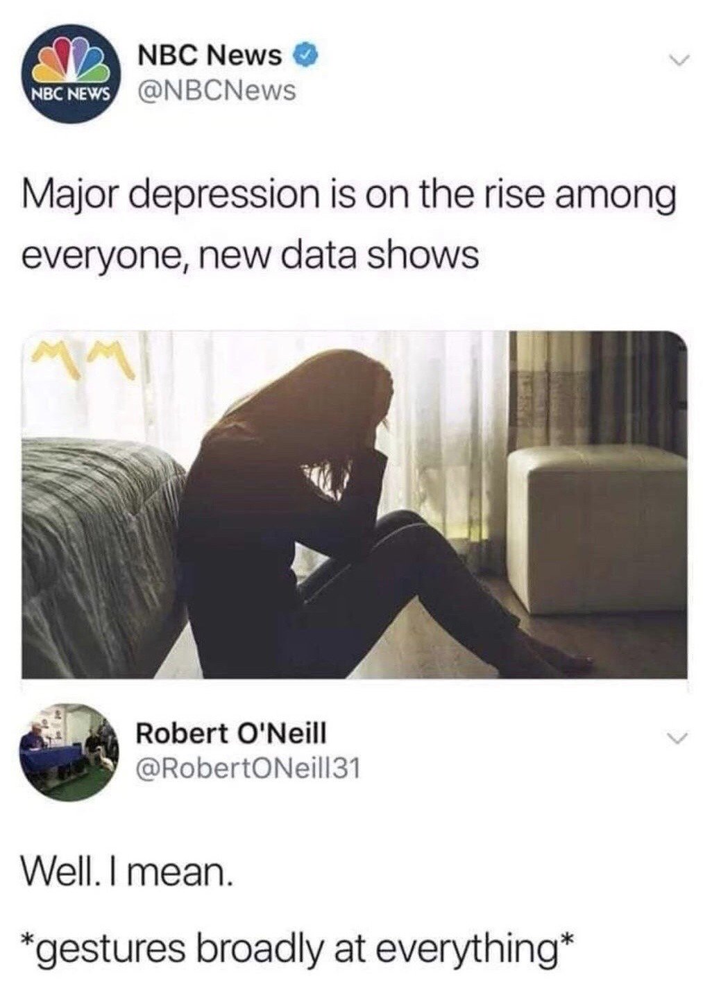 This is a viral social media screenshot meme made of two stacked X (formerly Twitter) posts. The upper post is from verified official news account NBC News, announcing that new data shows major depression rates are rising across all demographic groups, paired with a standard stock photo of a silhouetted person sitting on a bedroom floor holding their head in their hand to convey mental distress. The lower post is a public reply from user Robert O'Neill that reads 'Well. I mean. *gestures broadly at everything*', which acts as a relatable punchline implying that the obvious explanation for rising depression rates is the widespread poor state of the world and general negative living circumstances that most people are currently experiencing, requiring no further explanation.