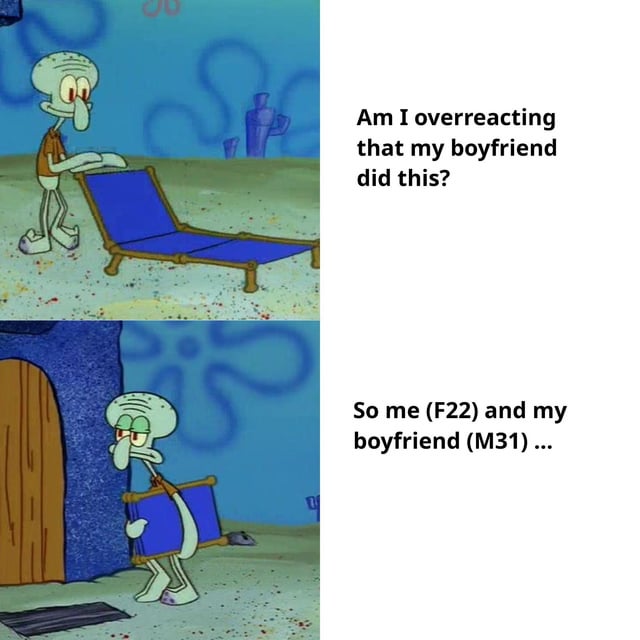 A two-panel meme utilizing screenshots of Squidward Tentacles from the animated series SpongeBob SquarePants. The top panel depicts Squidward standing on a sandy underwater surface, holding a blue lounge chair with a concerned or confused expression, accompanied by the text 'Am I overreacting that my boyfriend did this?' on the right. The bottom panel shows Squidward carrying the same lounge chair towards a wooden door embedded in a blue rock wall, with the text 'So me (F22) and my boyfriend (M31) ...' suggesting the beginning of a detailed relationship advice post. The meme humorously juxtaposes Squidward's demeanor with the tone of someone seeking validation or advice about their romantic relationship, a common trope in online forums.