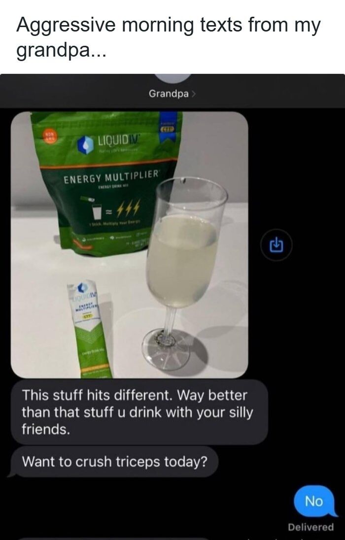 The meme starts with leading text stating "Aggressive morning texts from my grandpa...". It then shows a screenshot of a text message thread with a contact labeled "Grandpa". Grandpa first sends a photo of a bag of Liquid IV Energy Multiplier energy drink mix, a single sachet of the product, and a champagne flute filled with the mixed, pale yellow energy drink. He follows up with two texts: "This stuff hits different. Way better than that stuff u drink with your silly friends." and "Want to crush triceps today?". The recipient replies with a single short answer: "No". The humor stems from the unexpected contrast between stereotypical low-energy, gentle grandparent behavior and this grandpa being hyper-energetic, enthusiastic about a modern energy drink product, and aggressively inviting his grandchild to do a strength training workout first thing in the morning.