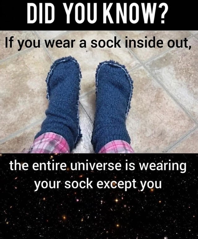 This meme uses a silly pseudo-fact format for humor. The top text reads "DID YOU KNOW? If you wear a sock inside out," over a first-person photograph of a person standing on a tiled floor, wearing dark fuzzy inside-out socks with pink plaid pajama pant cuffs visible. The bottom text, over a background of outer space full of stars, finishes the joke: "the entire universe is wearing your sock except you". The humor comes from the absurdist technical interpretation of what it means for a sock to be inside out, framing a common minor everyday mistake as a ridiculous cosmic reality.