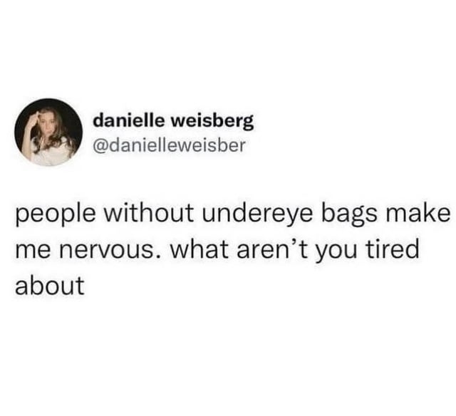This is a screenshot of a public tweet from user Danielle Weisberg. The text of the tweet reads 'people without undereye bags make me nervous. what aren’t you tired about', which is a relatable humorous take on the widespread experience of chronic tiredness from work, life stress, and poor sleep schedules. The joke implies that people who are well-rested enough to not have visible undereye bags are suspicious, as they seem to be free of the common burdens that leave most people exhausted, aligning with the title framing regular, consistent sleep schedules as suspicious.