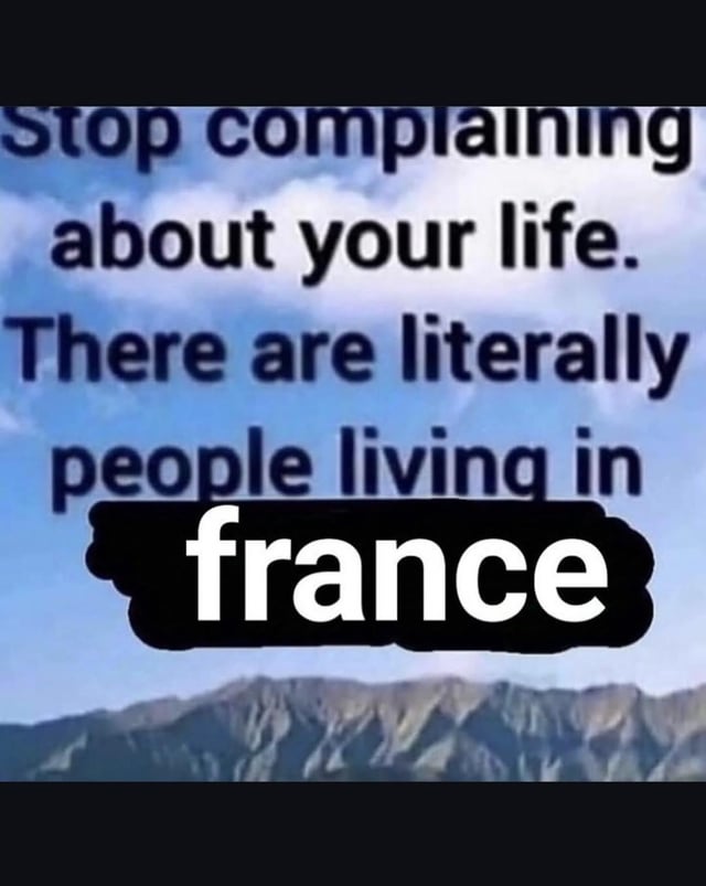 This is a sarcastic meme using a typical inspirational background featuring a blue cloudy sky above a range of grey mountains. The text initially reads like a standard uplifting motivational message: 'Stop complaining about your life. There are literally people living in', with the final word 'france' highlighted in large bold white font on a solid black bar. The joke subverts the expected positive message, instead sarcastically implying that living in France is a significantly worse hardship than whatever the viewer is currently upset about, for comedic effect.