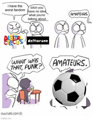 This is a 4-panel edited "Amateurs" comic meme. The first panel shows two stick figures representing The Amazing Digital Circus and Deltarune fandoms arguing: the first claims their fandom is the worst, while the second dismisses this saying they have no idea what they are talking about. In the second panel, both turn in surprise to an offscreen speaker who says "AMATEURS." The third panel shows the two angry stick figures confronting the speaker, yelling "WHAT WAS THAT, PUNK?". The final panel reveals the speaker is an anthropomorphic soccer (football) ball, repeating "AMATEURS." The gag highlights that football fan culture is widely considered far more toxic, dramatic, and intense than even famously contentious online media fandoms.