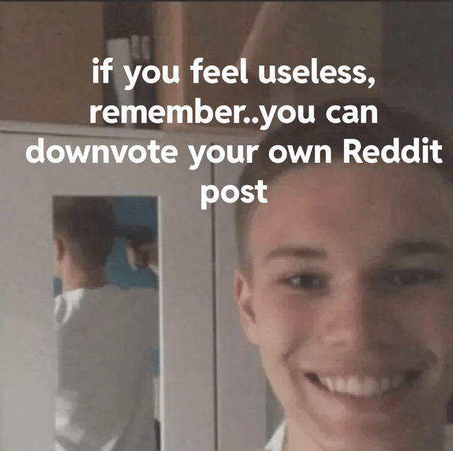 A meme featuring a young man smiling in front of a mirror with overlaid text that reads: 'if you feel useless, remember..you can downvote your own Reddit post'. The humor comes from the self-deprecating joke about Reddit users being able to downvote their own posts when feeling useless.