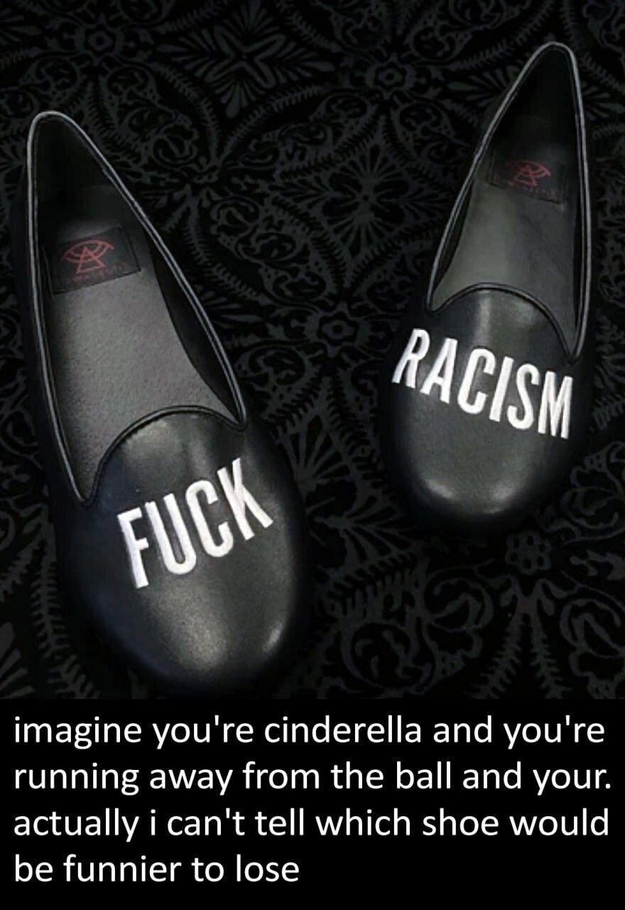 A photograph of two black leather shoes placed on a dark, intricate floral-patterned background. The left shoe has the word 'FUCK' in bold white capital letters on the toe, while the right shoe features 'RACISM' in identical styling. Below the shoes, a caption in white text on a black bar reads: 'imagine you're cinderella and you're running away from the ball and your. actually i can't tell which shoe would be funnier to lose'. The meme humorously subverts the classic Cinderella trope of losing a shoe by presenting two provocative options, inviting the viewer to consider the comedic value of losing either the profane or socially charged shoe.