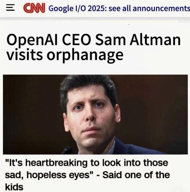 A meme mimicking a CNN news article screenshot. The top section features the CNN logo and a subheadline 'Google I/O 2025: see all announcements'. The main headline reads 'OpenAI CEO Sam Altman visits orphanage', accompanied by a photograph of Sam Altman with a serious, neutral expression. At the bottom, a caption quotes: 'It's heartbreaking to look into those sad, hopeless eyes' - Said one of the kids. The irony lies in the kid's comment implying Sam Altman has 'sad, hopeless eyes', subverting the expected narrative of a heartwarming orphanage visit.