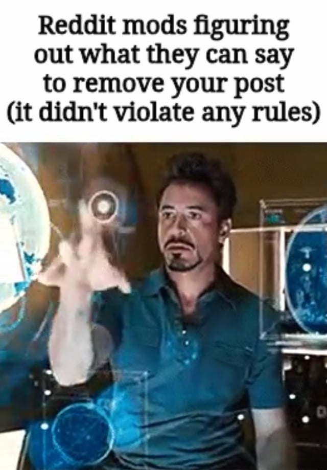 This satirical meme jokes about the common complaint among Reddit users that subreddit moderators will arbitrarily remove a user's post even when the post does not violate any of the subreddit's stated rules. It uses the popular image of Tony Stark (Iron Man) intently interacting with a holographic interface, framing the character's focused action as moderators carefully searching for any excuse to justify removing the compliant post.