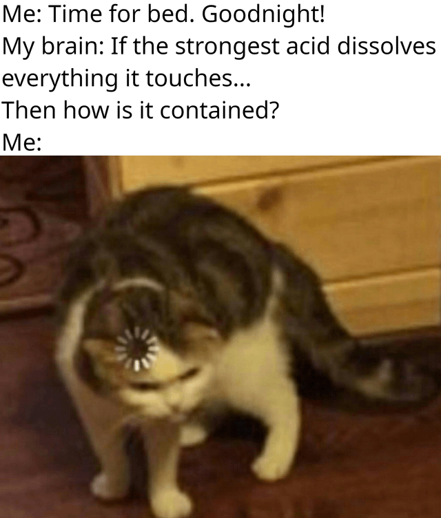 This is a relatable meme about the common experience of trying to fall asleep at night, when your brain suddenly starts fixating on a random, unanswerable question that keeps you awake. The text shows the person saying goodnight and getting ready for bed, then their brain poses the question: 'If the strongest acid dissolves everything it touches... Then how is it contained?', after which the person is left blank and overthinking, represented by an image of a cat with a loading/spin censor effect over its face to show the mind going completely blank unable to process the question.