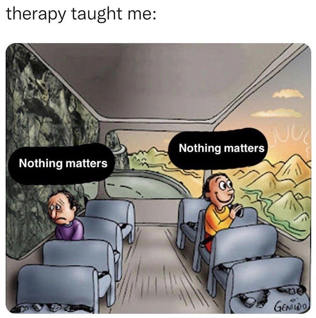 This meme opens with the text 'therapy taught me:' above a cartoon illustration of two passengers riding on a train. The passenger on the left has a sad, dejected expression as he looks out the left window at a dark, rocky cliff landscape, with a speech bubble reading 'Nothing matters'. The passenger on the right has a cheerful, happy expression as he looks out the right window at a bright, sunny mountain and river landscape, also with a speech bubble reading 'Nothing matters'. The humor comes from the dual interpretation of the same nihilistic phrase: it can be seen as a depressing, defeatist mindset, or as a liberating, stress-relieving mindset that removes pressure to care about unimportant things.