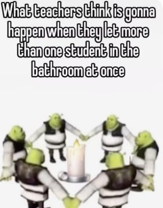 This is a humorous single-panel meme. The top text reads 'What teachers think is gonna happen when they let more than one student in the bathroom at once'. Below the text, six identical Shrek characters dressed in black and white uniforms stand in a circle holding hands, surrounding a lit candle as if performing a strange cult ritual. The joke pokes fun at the common, exaggerated overconcern many school teachers have that allowing multiple students to go to the bathroom at the same time will result in them engaging in absurd, unruly, or secret activities rather than just using the restroom normally.