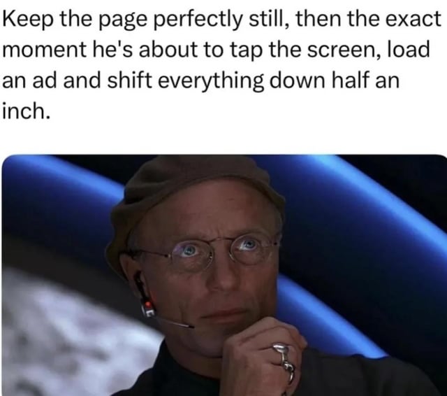 This is an image macro meme. The top text reads: "Keep the page perfectly still, then the exact moment he's about to tap the screen, load an ad and shift everything down half an inch." Below the text is a still of the character Christof, the manipulative creator of the reality show in the 1998 film *The Truman Show*, holding his chin and looking upward with a scheming, plotting expression. The joke humorously compares the people who design mobile websites that intentionally shift content to load ads right as a user is about to tap the screen (causing accidental ad clicks) to the controlling, devious character who manipulates every part of the protagonist's life for his own gain, mocking this common, frustrating online advertising practice.