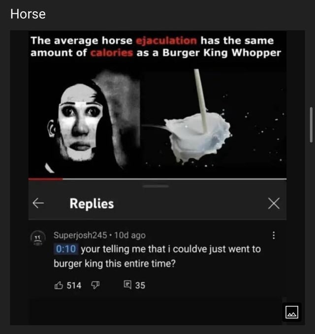 This is a viral shitpost meme screenshot featuring a shocking vulgar 'fun fact' that claims the average horse ejaculation has the same amount of calories as a Burger King Whopper. It pairs a wide-eyed uncanny shocked face graphic with an image of splashing white fluid matching the topic, below which is a screenshot of a user comment that makes an inappropriate gross joke implying the commenter had been consuming horse ejaculation instead of simply buying a Whopper from Burger King this entire time. The humor relies on shock value, gross-out comedy, and suggestive innuendo.