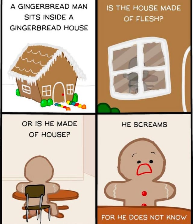 This is a 4-panel comic meme that presents a surreal existential dilemma based on the concept of a gingerbread man living in a gingerbread house. The first panel sets up the premise, showing a gingerbread house with text stating that a gingerbread man sits inside it. The second panel zooms in on the house's window and asks the question: "Is the house made of flesh?". The third panel shows the gingerbread man sitting inside at a table, asking the flip side of the dilemma: "Or is he made of house?". The fourth and final panel shows the distressed gingerbread man screaming, with text explaining he screams because he does not know the answer to the existential paradox. The joke comes from applying deep existential identity questions to a silly, mundane holiday treat concept, creating absurd existential horror.