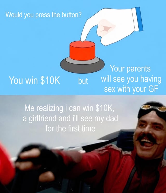 This is a two-panel meme. The top panel uses the popular 'would you press the button' tradeoff meme format: pressing the displayed red button will give you $10,000 USD, but the associated negative consequence is that your parents will see you having sex with your girlfriend. The bottom panel features Jim Carrey as Dr. Robotnik from the live-action Sonic the Hedgehog films, grinning ecstatically while reaching eagerly to press the button, with accompanying text explaining that the supposed downsides of the tradeoff are actually positives for him: he gains $10k, gains a girlfriend he previously did not have, and gets to meet his previously absent father for the first time, flipping the negative tradeoff into an entirely beneficial deal.