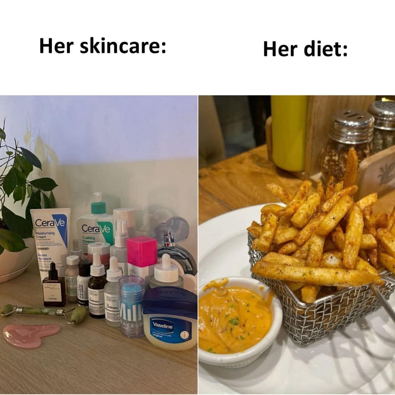 This is a two-panel side-by-side humor meme. The left panel is labeled 'Her skincare:' and displays a large, curated collection of high-quality skincare items including CeraVe moisturizer and facial cleanser, multiple serums from The Ordinary, Vaseline, a jade roller, a pink gua sha tool, assorted other skincare bottles, and a small potted plant on a wooden counter. The right panel is labeled 'Her diet:' and shows a heaping serving of seasoned, fried french fries in a metal wire basket, served with a side of creamy orange cheese dipping sauce on a restaurant table. The comedic core of the meme is the stark, relatable contrast between the high effort, expense, and care put into maintaining a gentle, healthy skincare routine for good skin, paired with a greasy, unhealthy diet that could potentially counteract the benefits of the skincare.